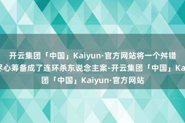 开云集团「中国」Kaiyun·官方网站将一个舛错杀东说念主案尽心筹备成了连环杀东说念主案-开云集团「中国」Kaiyun·官方网站