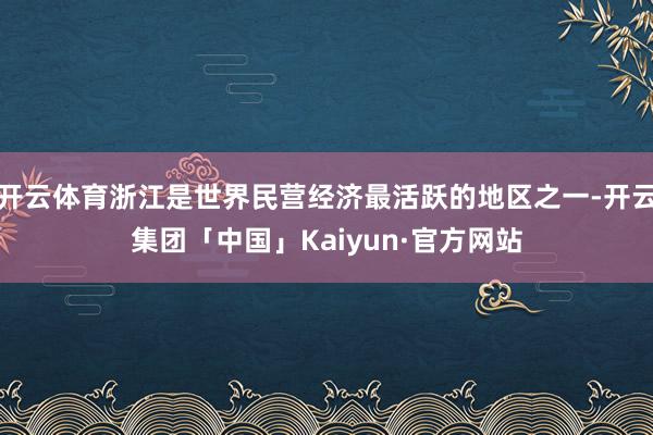 开云体育浙江是世界民营经济最活跃的地区之一-开云集团「中国」Kaiyun·官方网站