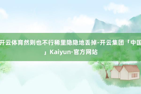 开云体育然则也不行稀里隐隐地丢掉-开云集团「中国」Kaiyun·官方网站