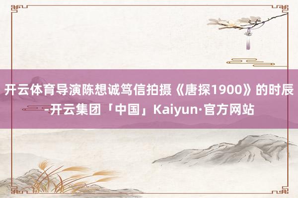 开云体育导演陈想诚笃信拍摄《唐探1900》的时辰-开云集团「中国」Kaiyun·官方网站