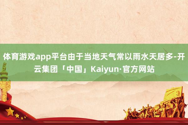 体育游戏app平台由于当地天气常以雨水天居多-开云集团「中国」Kaiyun·官方网站