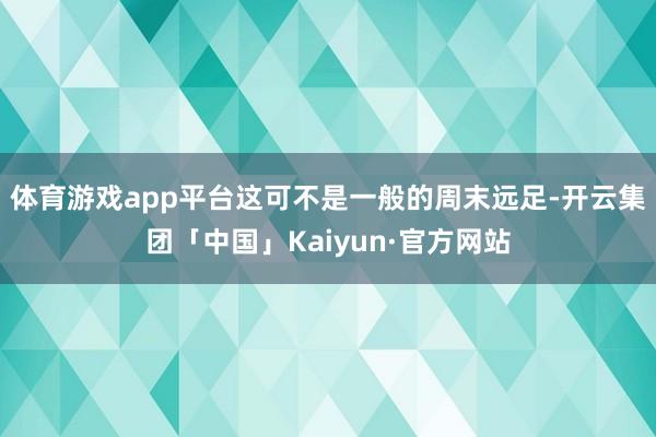 体育游戏app平台这可不是一般的周末远足-开云集团「中国」Kaiyun·官方网站