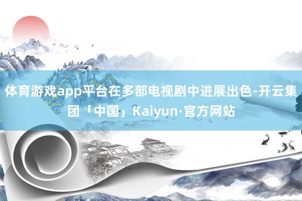 体育游戏app平台在多部电视剧中进展出色-开云集团「中国」Kaiyun·官方网站