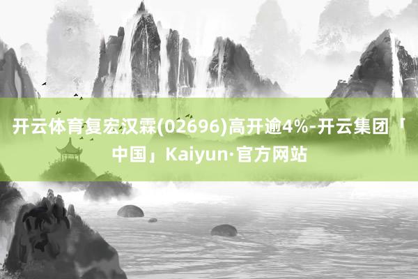 开云体育复宏汉霖(02696)高开逾4%-开云集团「中国」Kaiyun·官方网站