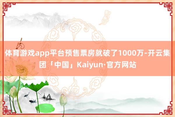 体育游戏app平台预售票房就破了1000万-开云集团「中国」Kaiyun·官方网站