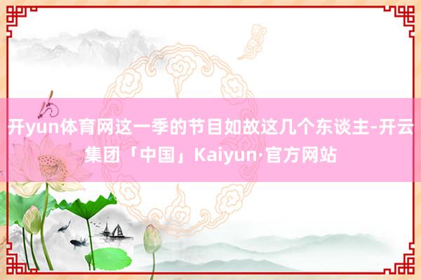 开yun体育网这一季的节目如故这几个东谈主-开云集团「中国」Kaiyun·官方网站