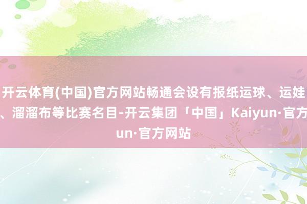 开云体育(中国)官方网站畅通会设有报纸运球、运娃跳圈、溜溜布等比赛名目-开云集团「中国」Kaiyun·官方网站