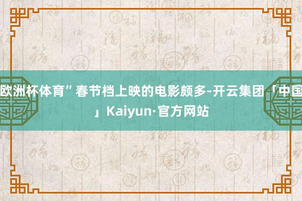 欧洲杯体育”春节档上映的电影颇多-开云集团「中国」Kaiyun·官方网站