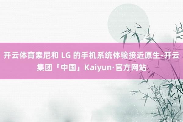 开云体育索尼和 LG 的手机系统体验接近原生-开云集团「中国」Kaiyun·官方网站