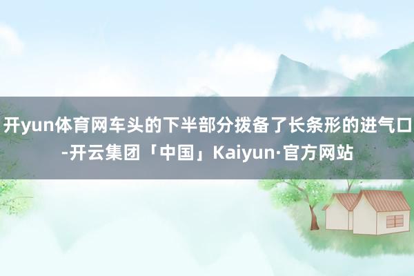 开yun体育网车头的下半部分拨备了长条形的进气口-开云集团「中国」Kaiyun·官方网站