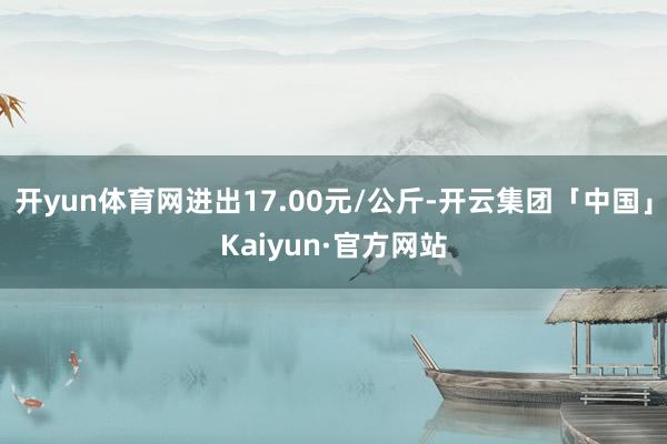 开yun体育网进出17.00元/公斤-开云集团「中国」Kaiyun·官方网站