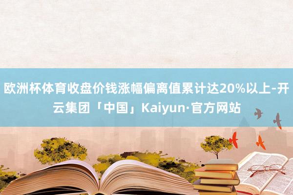 欧洲杯体育收盘价钱涨幅偏离值累计达20%以上-开云集团「中国」Kaiyun·官方网站