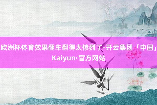 欧洲杯体育效果翻车翻得太惨烈了-开云集团「中国」Kaiyun·官方网站