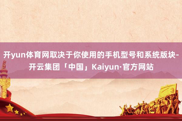 开yun体育网取决于你使用的手机型号和系统版块-开云集团「中国」Kaiyun·官方网站