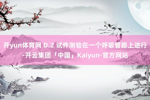 开yun体育网 D.2 试件测验在一个呼吸管路上进行-开云集团「中国」Kaiyun·官方网站