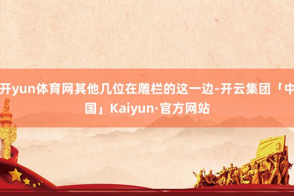 开yun体育网其他几位在雕栏的这一边-开云集团「中国」Kaiyun·官方网站