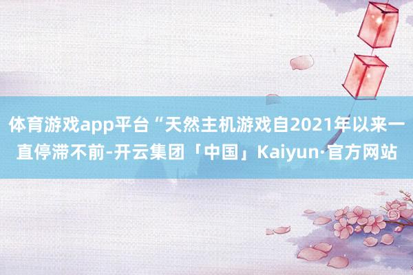 体育游戏app平台“天然主机游戏自2021年以来一直停滞不前-开云集团「中国」Kaiyun·官方网站