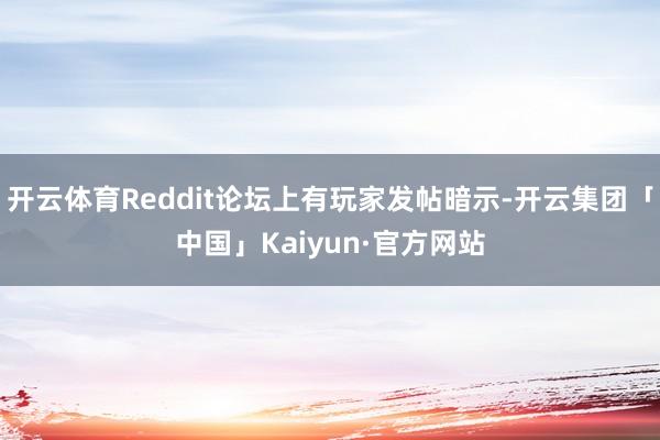 开云体育Reddit论坛上有玩家发帖暗示-开云集团「中国」Kaiyun·官方网站