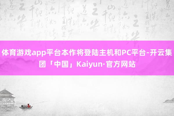 体育游戏app平台本作将登陆主机和PC平台-开云集团「中国」Kaiyun·官方网站