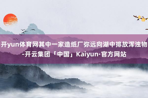 开yun体育网其中一家造纸厂弥远向湖中排放浑浊物-开云集团「中国」Kaiyun·官方网站