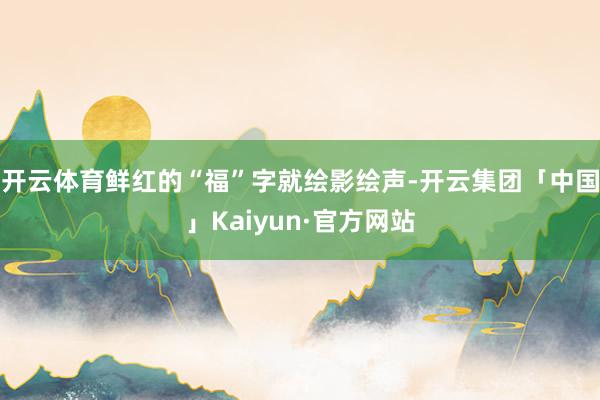 开云体育鲜红的“福”字就绘影绘声-开云集团「中国」Kaiyun·官方网站