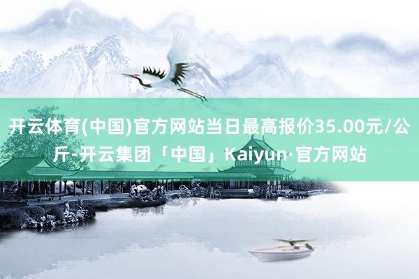 开云体育(中国)官方网站当日最高报价35.00元/公斤-开云集团「中国」Kaiyun·官方网站