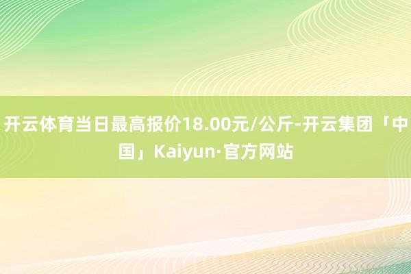 开云体育当日最高报价18.00元/公斤-开云集团「中国」Kaiyun·官方网站