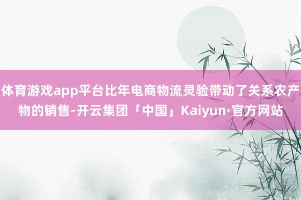 体育游戏app平台比年电商物流灵验带动了关系农产物的销售-开云集团「中国」Kaiyun·官方网站