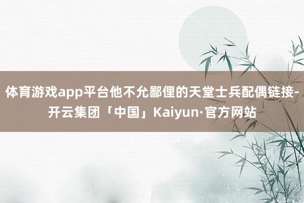 体育游戏app平台他不允鄙俚的天堂士兵配偶链接-开云集团「中国」Kaiyun·官方网站