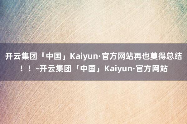 开云集团「中国」Kaiyun·官方网站再也莫得总结！！-开云集团「中国」Kaiyun·官方网站