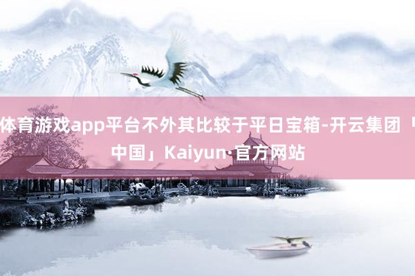 体育游戏app平台不外其比较于平日宝箱-开云集团「中国」Kaiyun·官方网站