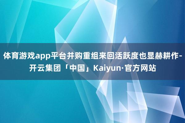 体育游戏app平台并购重组来回活跃度也显赫耕作-开云集团「中国」Kaiyun·官方网站