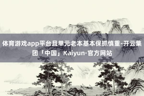 体育游戏app平台且单元老本基本保抓慎重-开云集团「中国」Kaiyun·官方网站