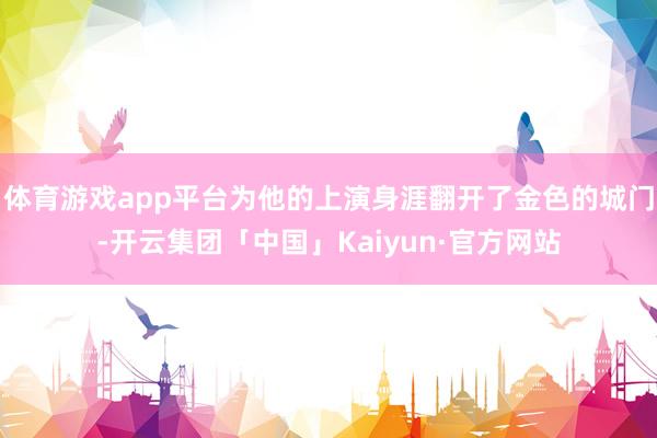 体育游戏app平台为他的上演身涯翻开了金色的城门-开云集团「中国」Kaiyun·官方网站