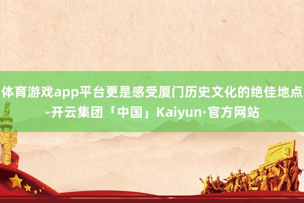 体育游戏app平台更是感受厦门历史文化的绝佳地点-开云集团「中国」Kaiyun·官方网站