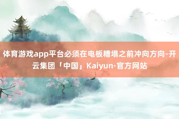 体育游戏app平台必须在电板糟塌之前冲向方向-开云集团「中国」Kaiyun·官方网站