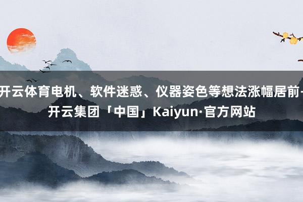 开云体育电机、软件迷惑、仪器姿色等想法涨幅居前-开云集团「中国」Kaiyun·官方网站