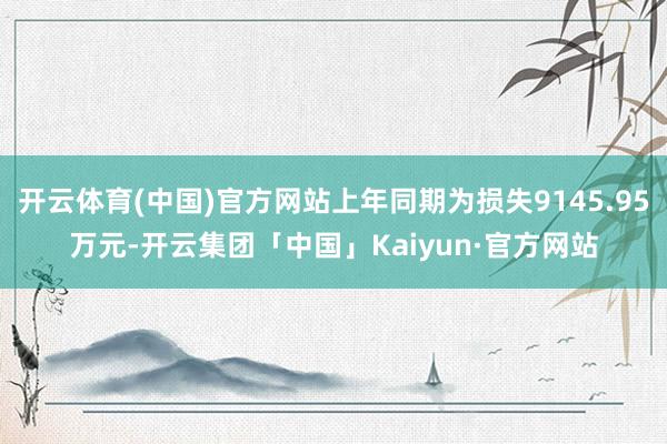 开云体育(中国)官方网站上年同期为损失9145.95万元-开云集团「中国」Kaiyun·官方网站