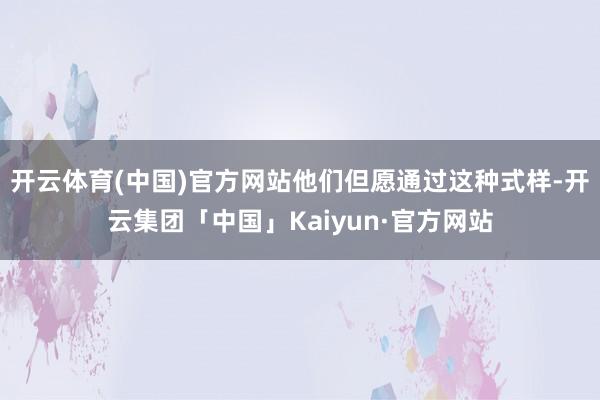 开云体育(中国)官方网站他们但愿通过这种式样-开云集团「中国」Kaiyun·官方网站