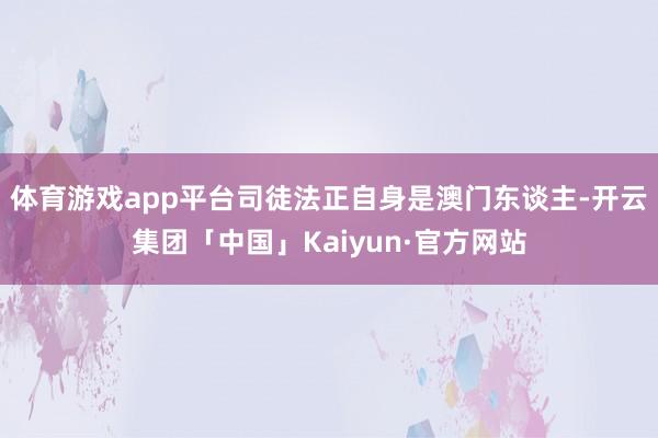 体育游戏app平台司徒法正自身是澳门东谈主-开云集团「中国」Kaiyun·官方网站