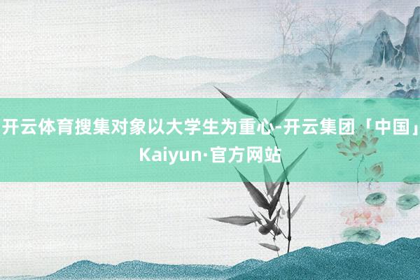 开云体育搜集对象以大学生为重心-开云集团「中国」Kaiyun·官方网站