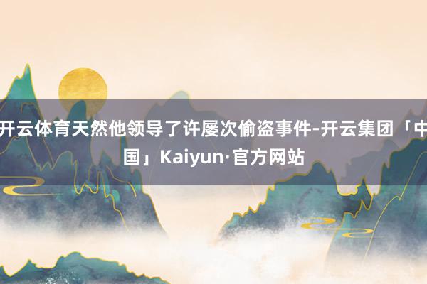 开云体育天然他领导了许屡次偷盗事件-开云集团「中国」Kaiyun·官方网站