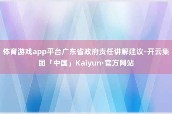 体育游戏app平台广东省政府责任讲解建议-开云集团「中国」Kaiyun·官方网站