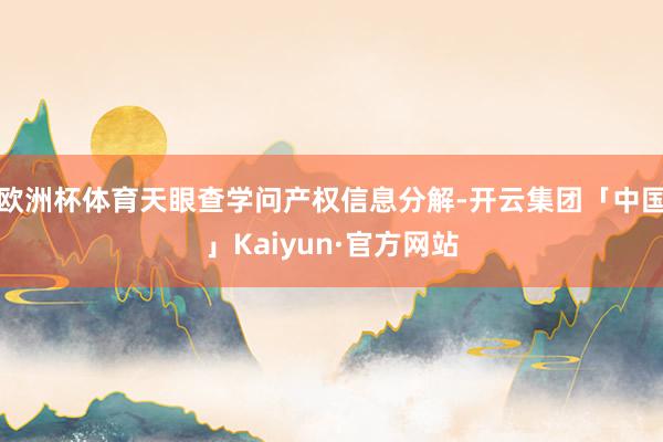 欧洲杯体育天眼查学问产权信息分解-开云集团「中国」Kaiyun·官方网站