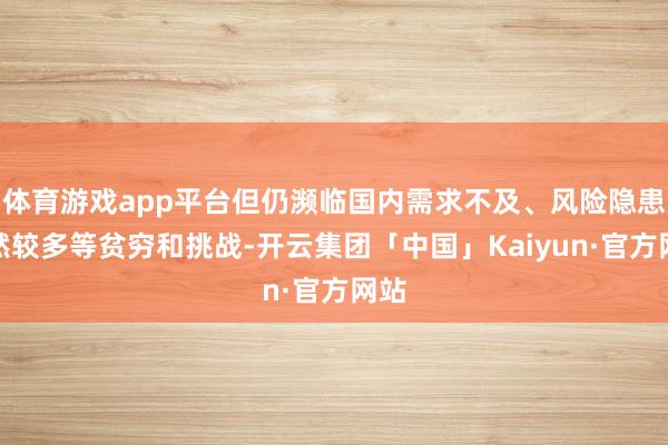 体育游戏app平台但仍濒临国内需求不及、风险隐患仍然较多等贫穷和挑战-开云集团「中国」Kaiyun·官方网站