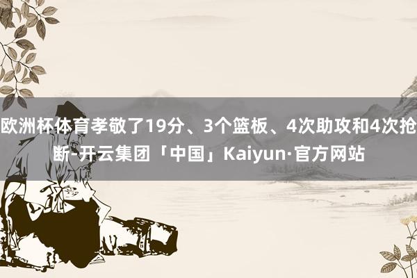 欧洲杯体育孝敬了19分、3个篮板、4次助攻和4次抢断-开云集团「中国」Kaiyun·官方网站