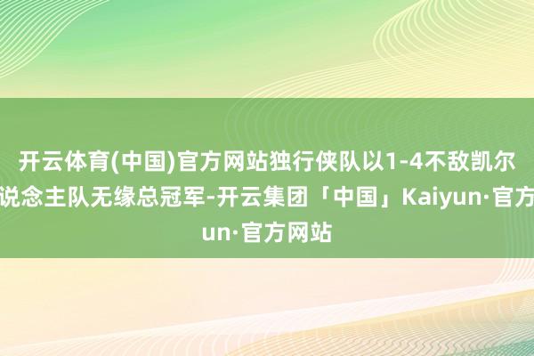 开云体育(中国)官方网站独行侠队以1-4不敌凯尔特东说念主队无缘总冠军-开云集团「中国」Kaiyun·官方网站