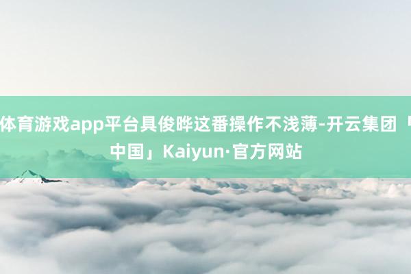 体育游戏app平台具俊晔这番操作不浅薄-开云集团「中国」Kaiyun·官方网站