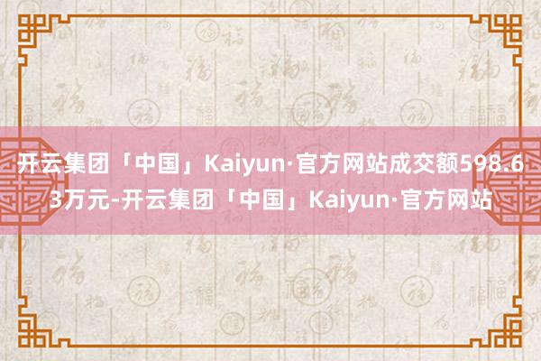 开云集团「中国」Kaiyun·官方网站成交额598.63万元-开云集团「中国」Kaiyun·官方网站