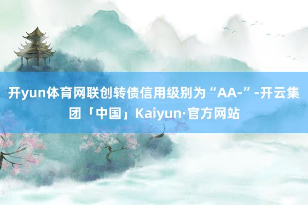 开yun体育网联创转债信用级别为“AA-”-开云集团「中国」Kaiyun·官方网站